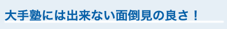 大手塾には出来ない面倒見の良さ！